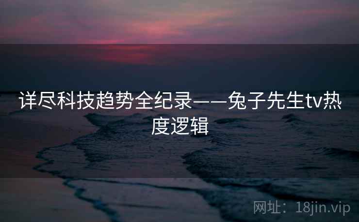 详尽科技趋势全纪录——兔子先生tv热度逻辑