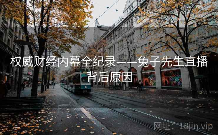 权威财经内幕全纪录——兔子先生直播背后原因