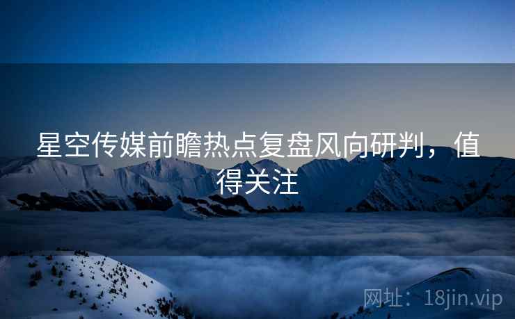 星空传媒前瞻热点复盘风向研判，值得关注