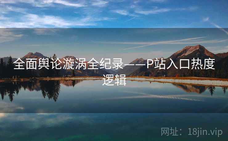 全面舆论漩涡全纪录——P站入口热度逻辑