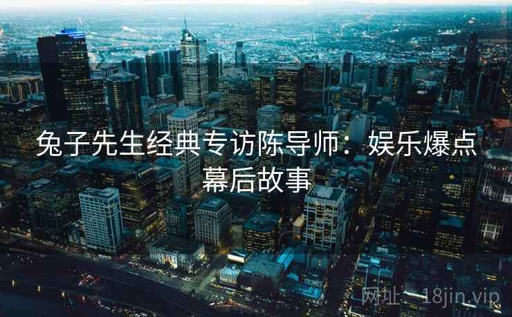 兔子先生经典专访陈导师：娱乐爆点幕后故事