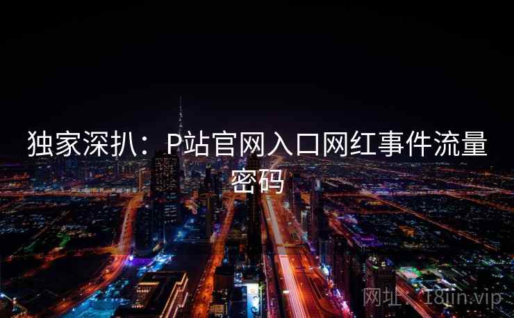 独家深扒：P站官网入口网红事件流量密码