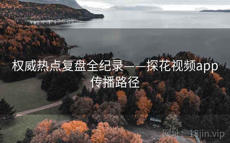 权威热点复盘全纪录——探花视频app传播路径