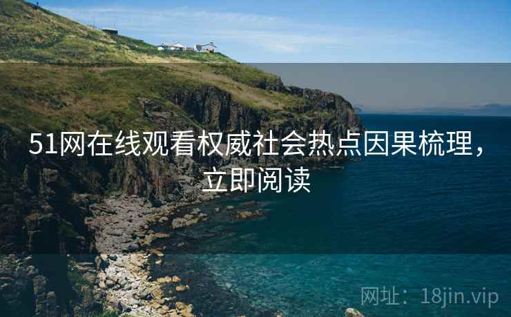 51网在线观看权威社会热点因果梳理，立即阅读