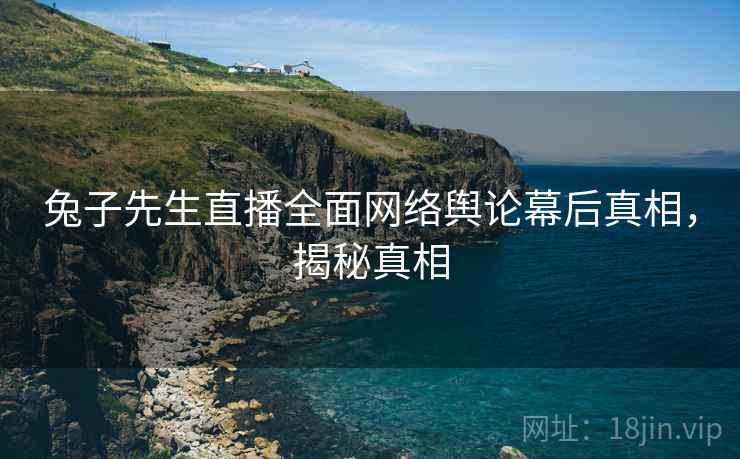 兔子先生直播全面网络舆论幕后真相，揭秘真相