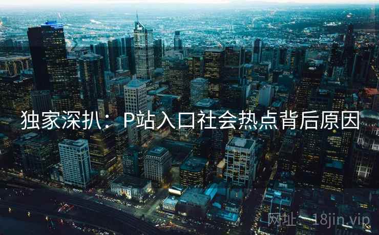 独家深扒：P站入口社会热点背后原因