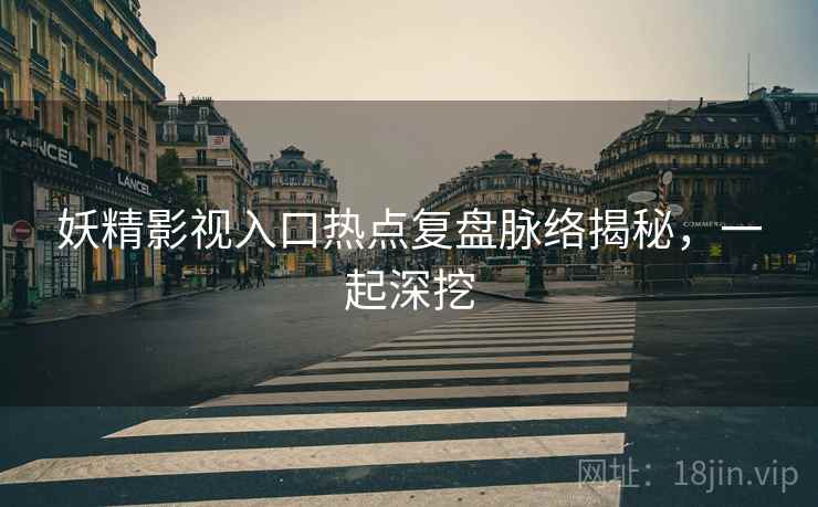 妖精影视入口热点复盘脉络揭秘，一起深挖