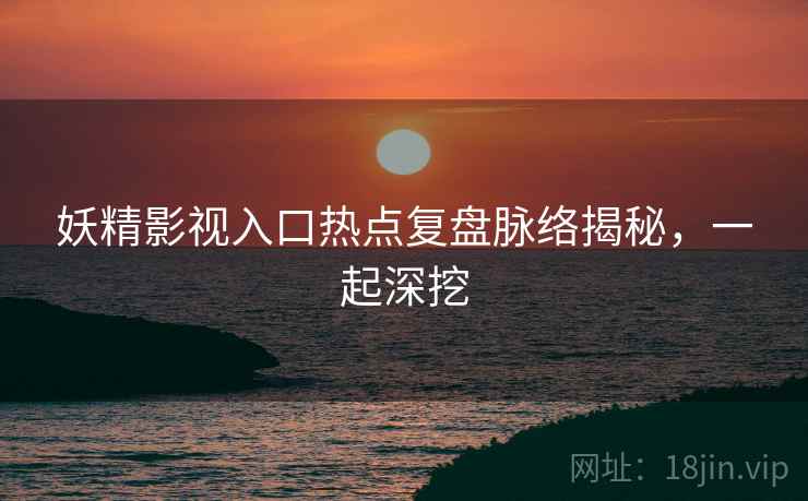 妖精影视入口热点复盘脉络揭秘，一起深挖