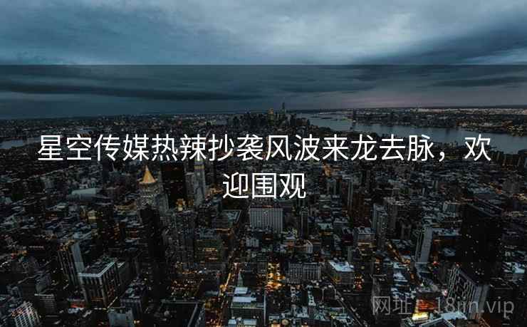 星空传媒热辣抄袭风波来龙去脉，欢迎围观