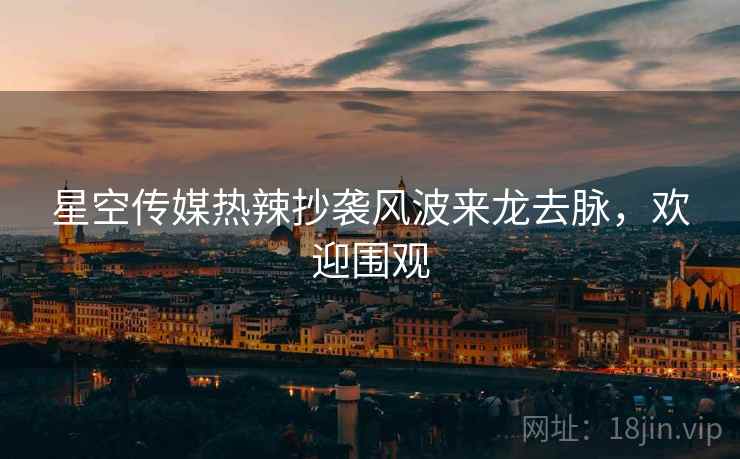 星空传媒热辣抄袭风波来龙去脉，欢迎围观