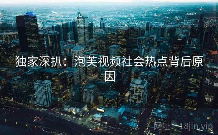 独家深扒：泡芙视频社会热点背后原因