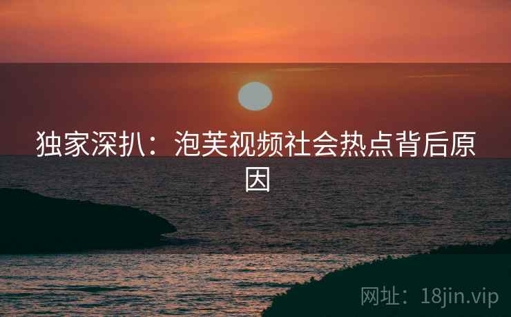 独家深扒：泡芙视频社会热点背后原因