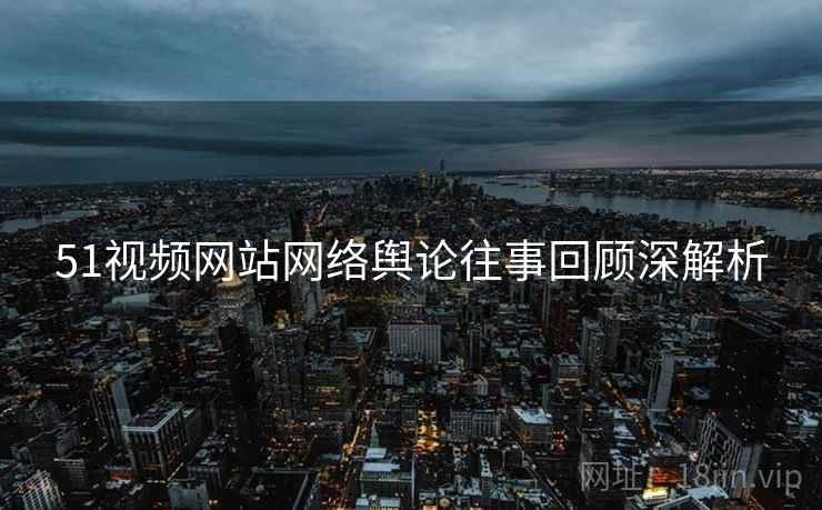 51视频网站网络舆论往事回顾深解析
