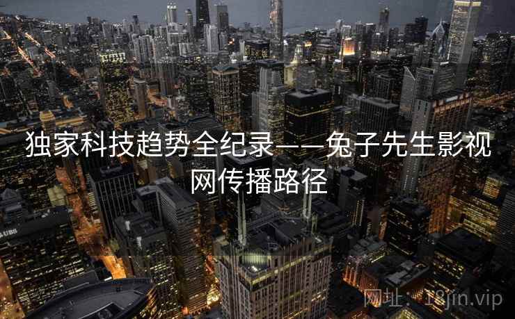 独家科技趋势全纪录——兔子先生影视网传播路径