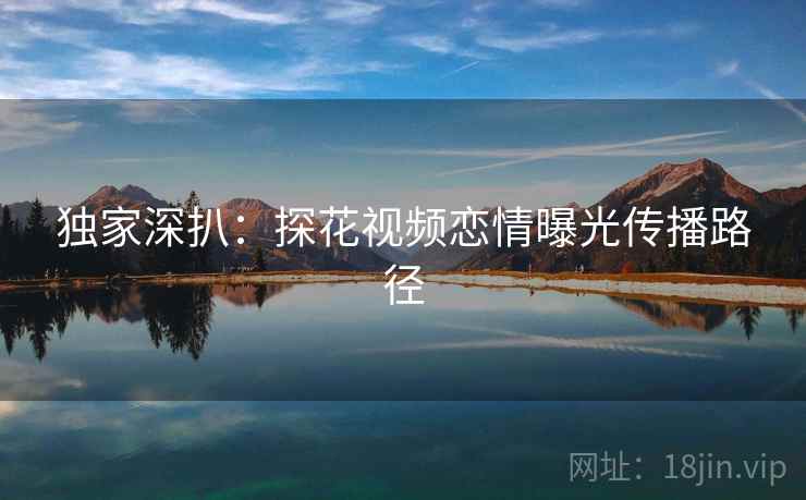 独家深扒：探花视频恋情曝光传播路径