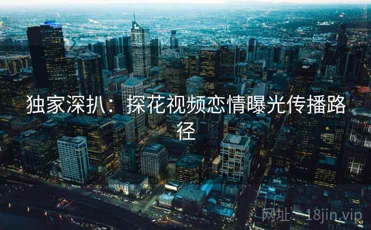 独家深扒：探花视频恋情曝光传播路径