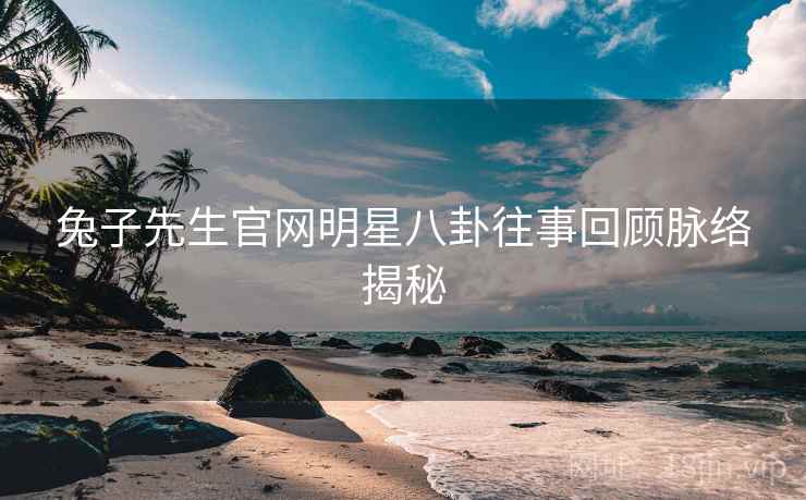兔子先生官网明星八卦往事回顾脉络揭秘