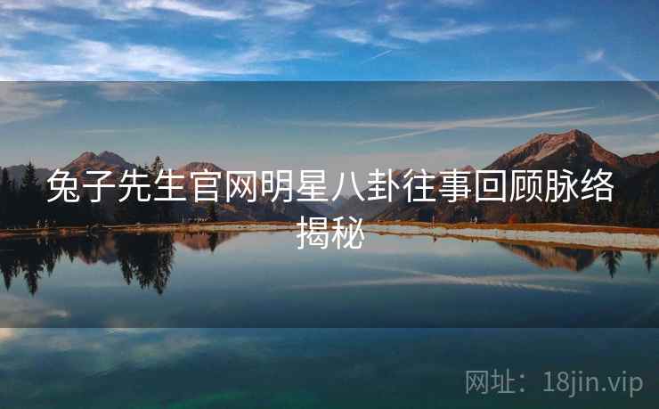 兔子先生官网明星八卦往事回顾脉络揭秘