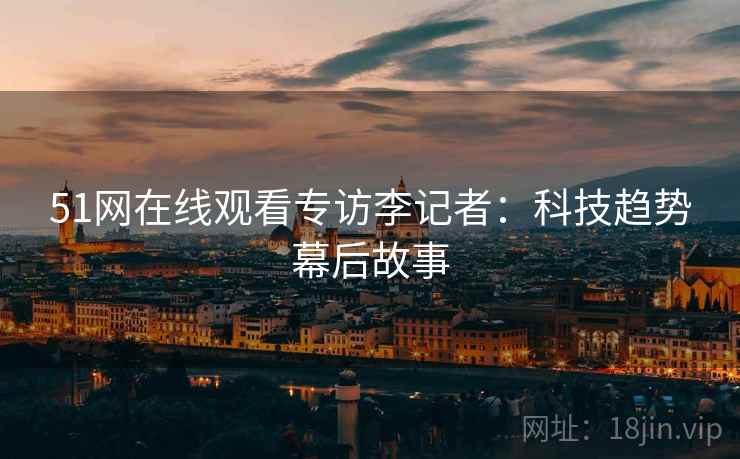 51网在线观看专访李记者：科技趋势幕后故事