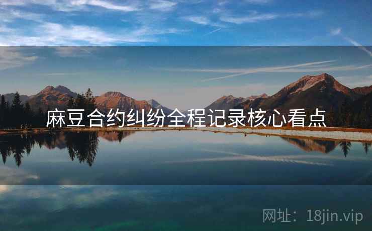 麻豆合约纠纷全程记录核心看点