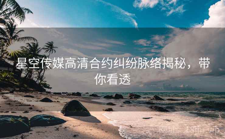 星空传媒高清合约纠纷脉络揭秘，带你看透