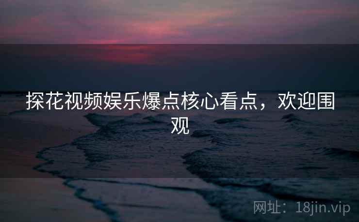探花视频娱乐爆点核心看点，欢迎围观