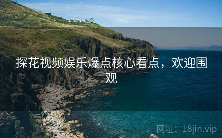 探花视频娱乐爆点核心看点，欢迎围观