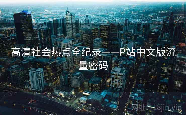 高清社会热点全纪录——P站中文版流量密码