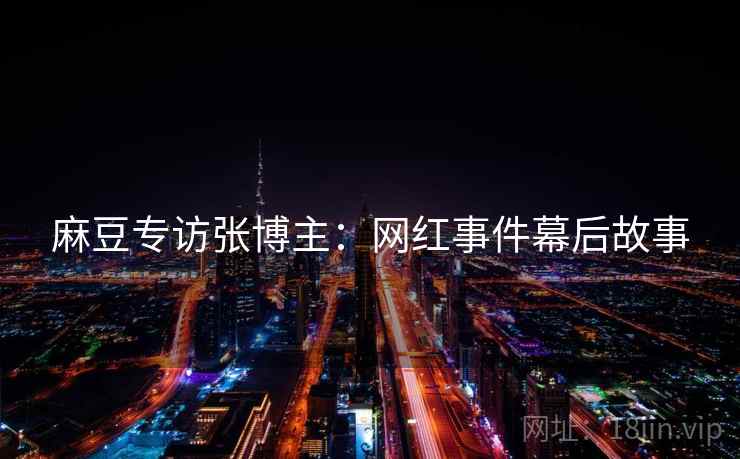 麻豆专访张博主：网红事件幕后故事