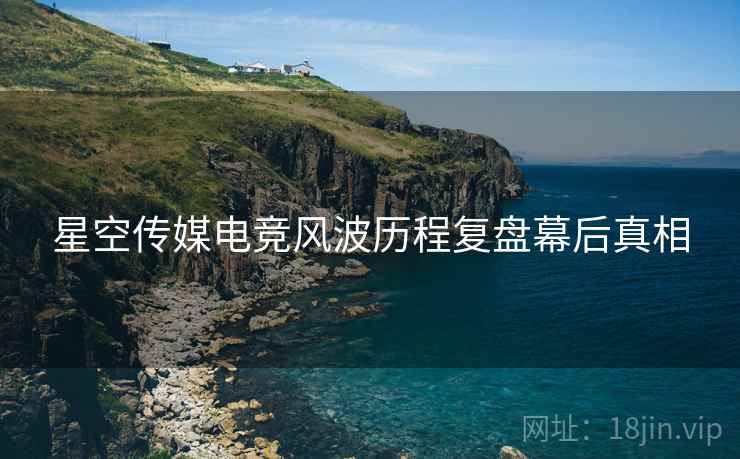 星空传媒电竞风波历程复盘幕后真相
