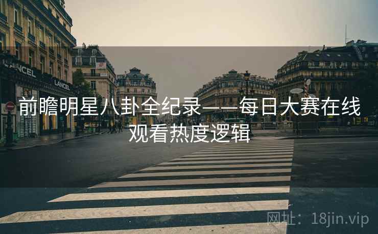 前瞻明星八卦全纪录——每日大赛在线观看热度逻辑
