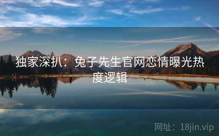 独家深扒：兔子先生官网恋情曝光热度逻辑