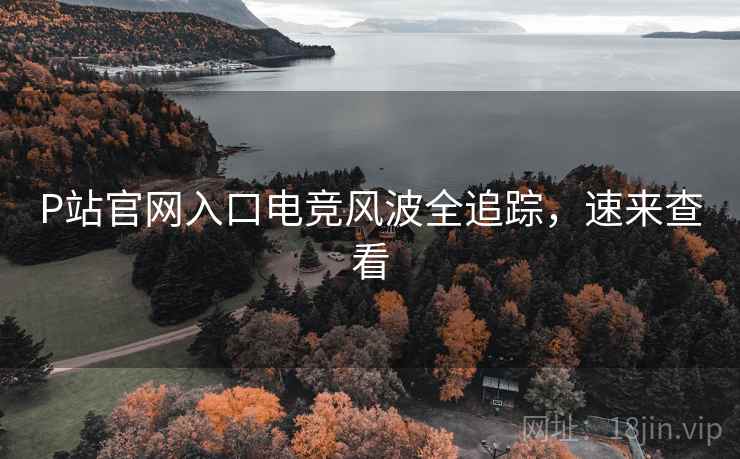 P站官网入口电竞风波全追踪，速来查看