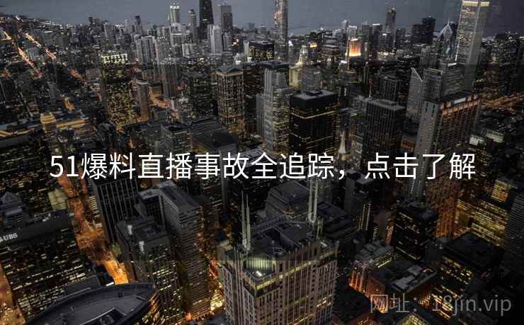 51爆料直播事故全追踪，点击了解