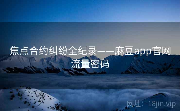 焦点合约纠纷全纪录——麻豆app官网流量密码