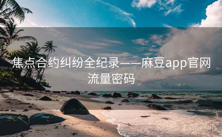 焦点合约纠纷全纪录——麻豆app官网流量密码