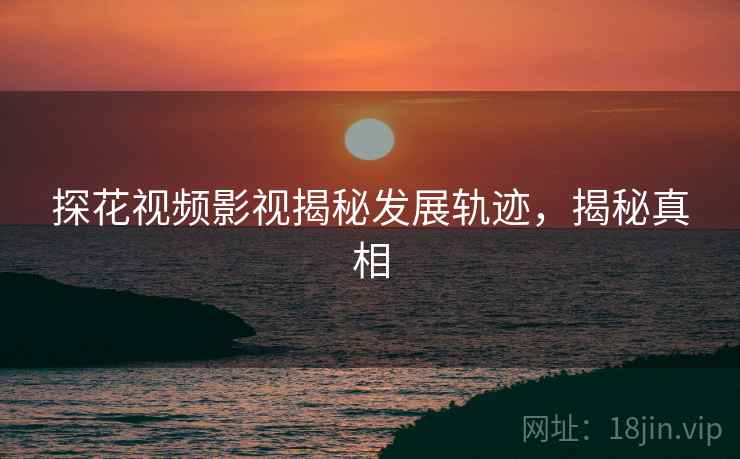 探花视频影视揭秘发展轨迹，揭秘真相