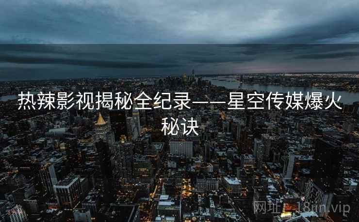 热辣影视揭秘全纪录——星空传媒爆火秘诀