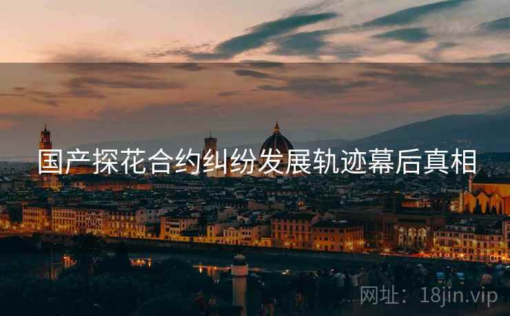 国产探花合约纠纷发展轨迹幕后真相