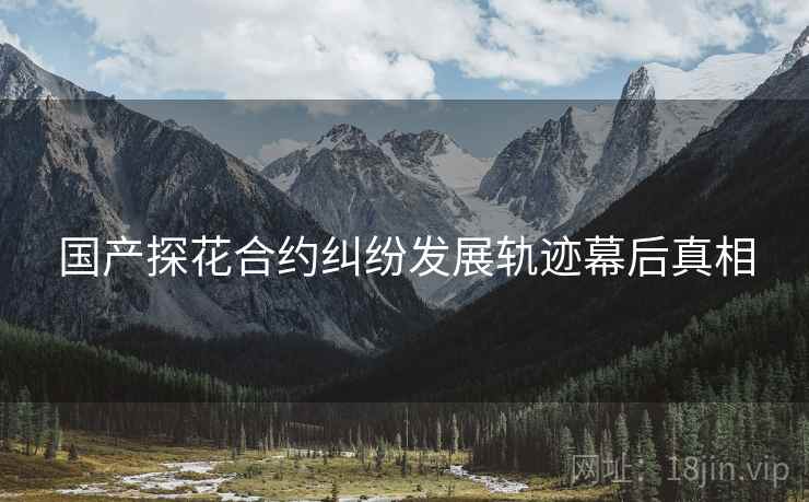 国产探花合约纠纷发展轨迹幕后真相