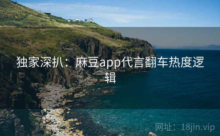 独家深扒：麻豆app代言翻车热度逻辑
