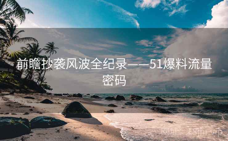 前瞻抄袭风波全纪录——51爆料流量密码