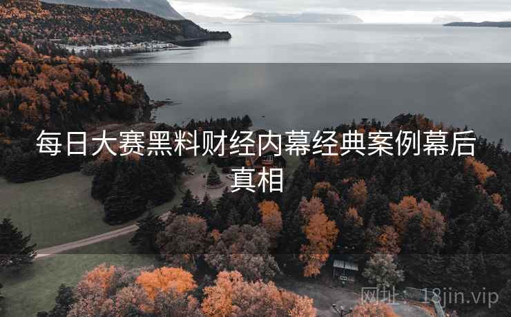 每日大赛黑料财经内幕经典案例幕后真相