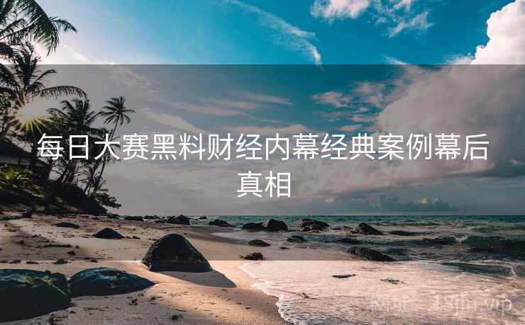 每日大赛黑料财经内幕经典案例幕后真相