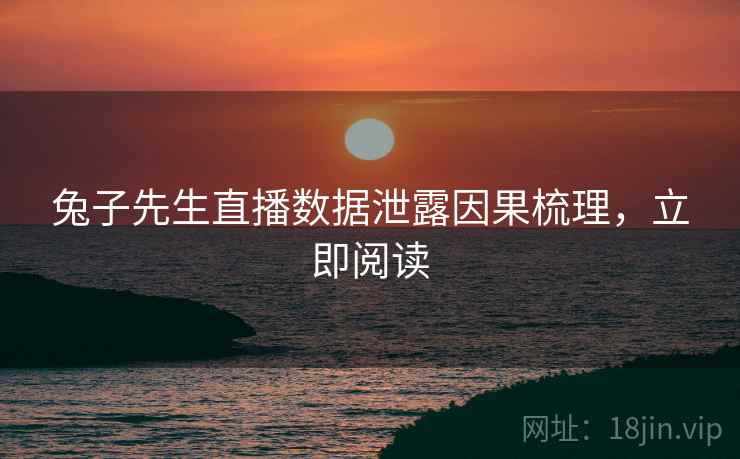 兔子先生直播数据泄露因果梳理，立即阅读