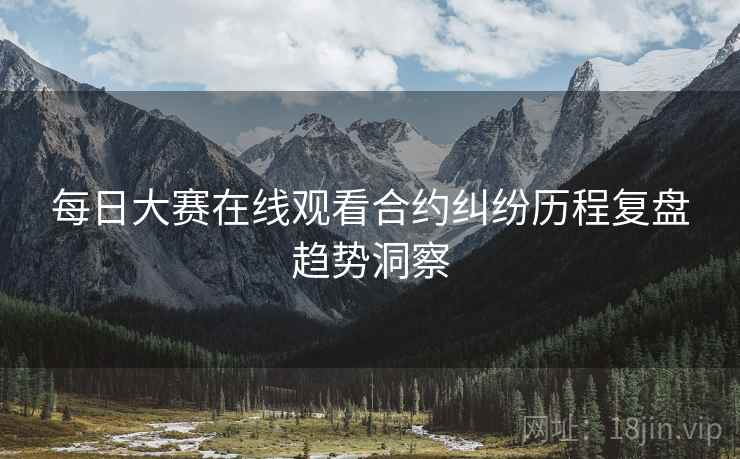 每日大赛在线观看合约纠纷历程复盘趋势洞察