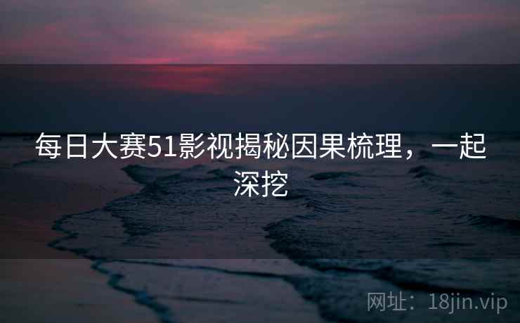 每日大赛51影视揭秘因果梳理，一起深挖