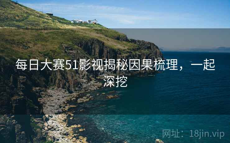 每日大赛51影视揭秘因果梳理，一起深挖