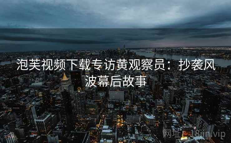 泡芙视频下载专访黄观察员：抄袭风波幕后故事