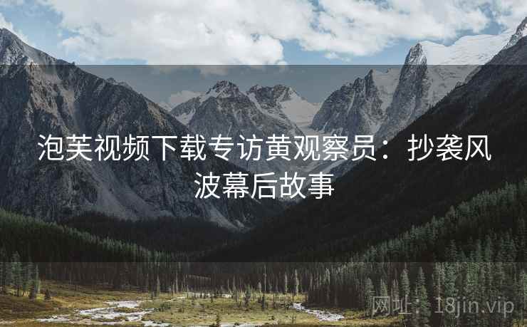 泡芙视频下载专访黄观察员：抄袭风波幕后故事